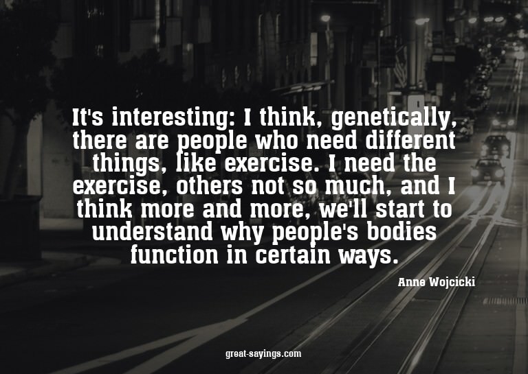 It's interesting: I think, genetically, there are peopl