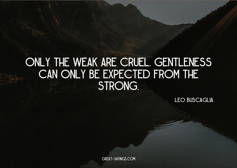 Only the weak are cruel. Gentleness can only be expecte