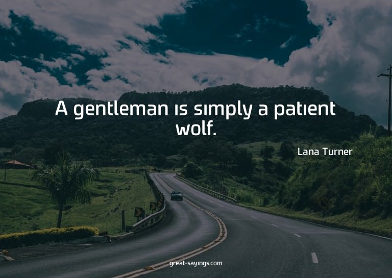 A gentleman is simply a patient wolf.


