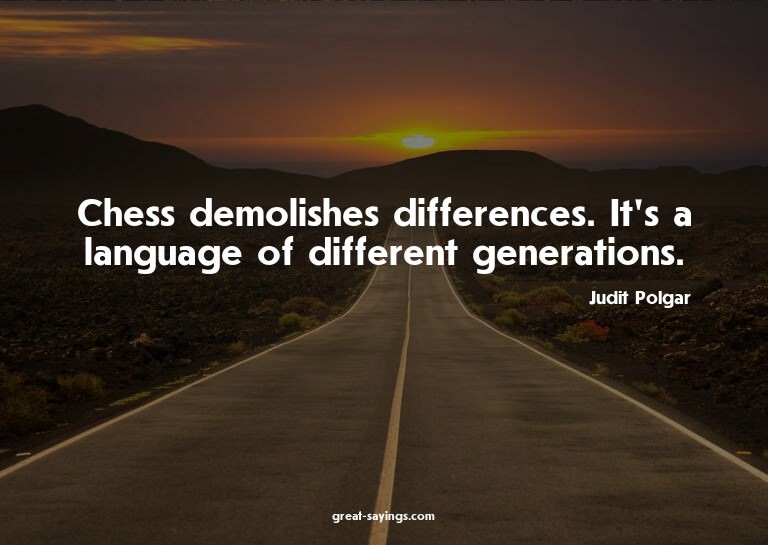 Chess demolishes differences. It's a language of differ