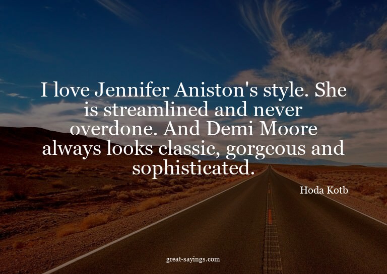 I love Jennifer Aniston's style. She is streamlined and