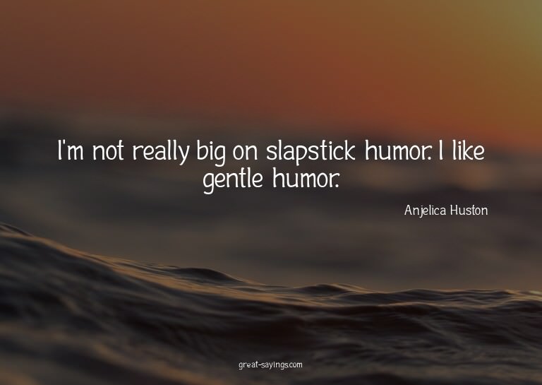 I'm not really big on slapstick humor. I like gentle hu