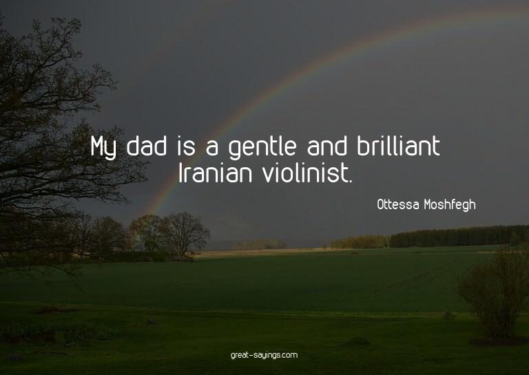My dad is a gentle and brilliant Iranian violinist.

