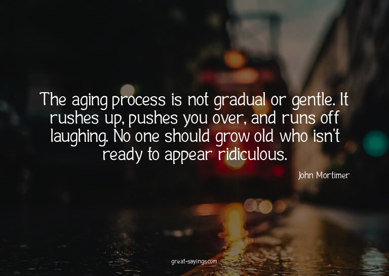 The aging process is not gradual or gentle. It rushes u