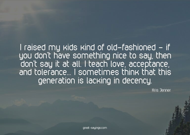 I raised my kids kind of old-fashioned - if you don't h