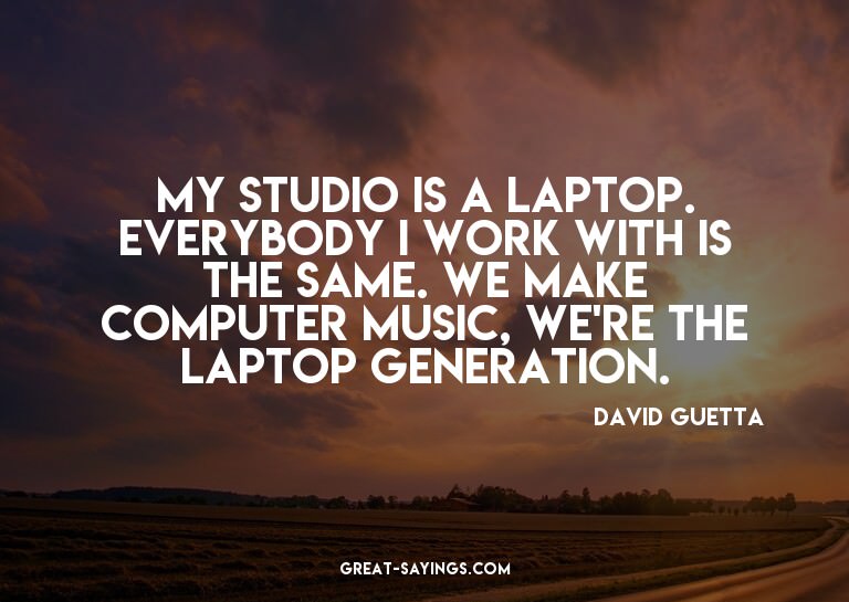 My studio is a laptop. Everybody I work with is the sam