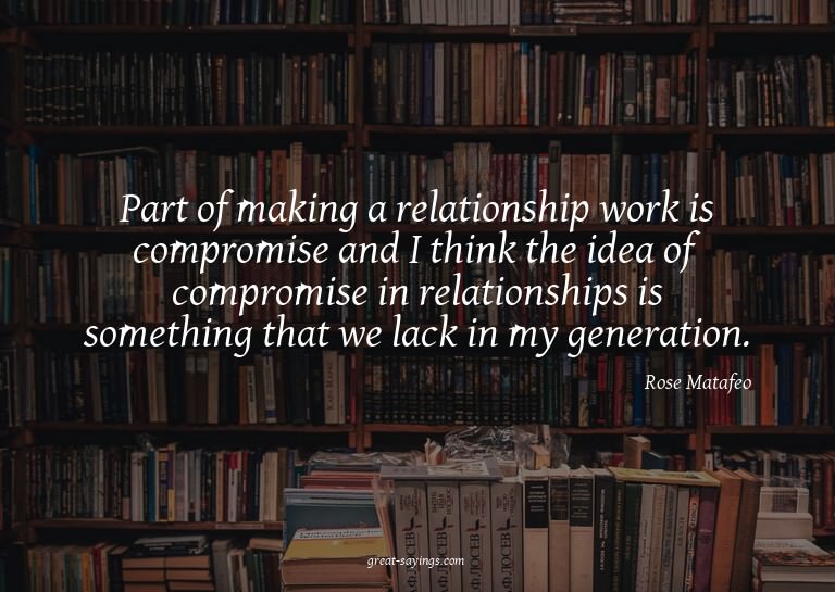 Part of making a relationship work is compromise and I