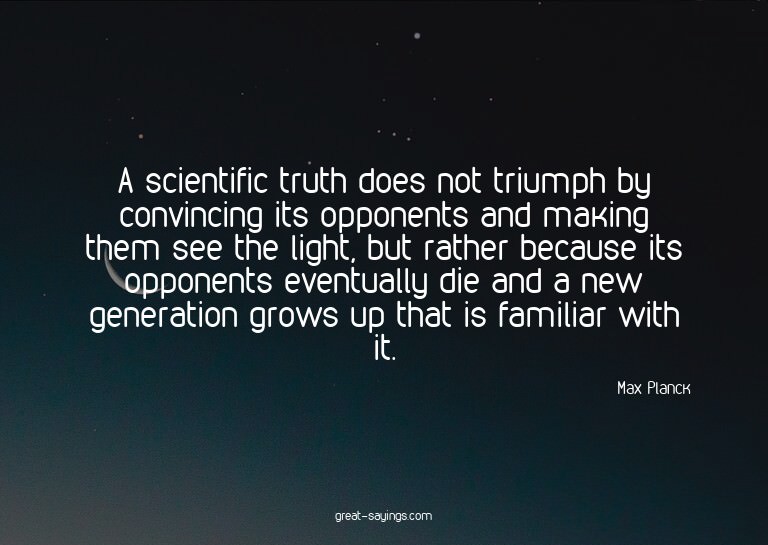 A scientific truth does not triumph by convincing its o