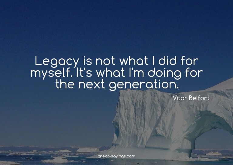 Legacy is not what I did for myself. It's what I'm doin