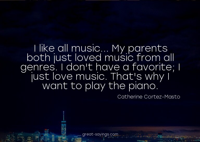 I like all music... My parents both just loved music fr