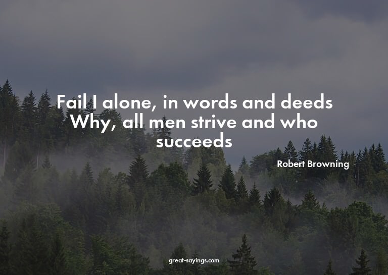Fail I alone, in words and deeds? Why, all men strive a