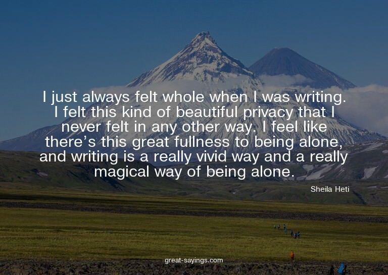 I just always felt whole when I was writing. I felt thi