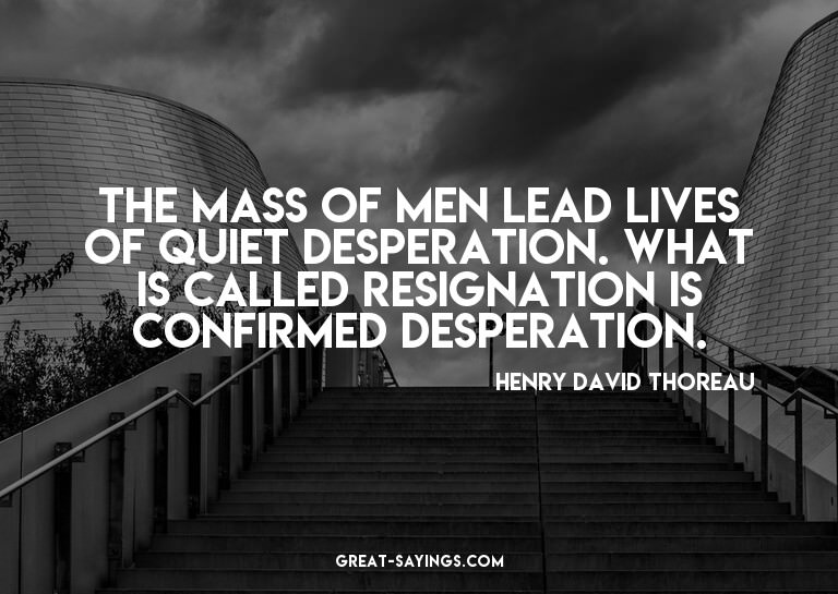 The mass of men lead lives of quiet desperation. What i