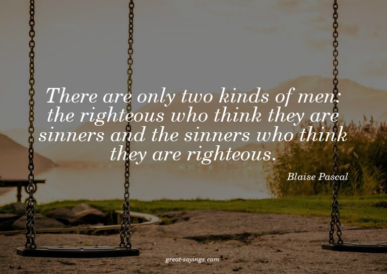 There are only two kinds of men: the righteous who thin