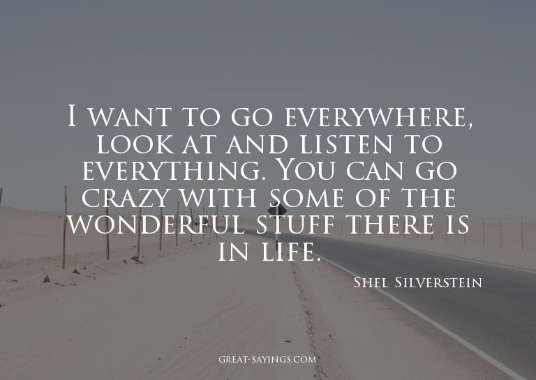 I want to go everywhere, look at and listen to everythi