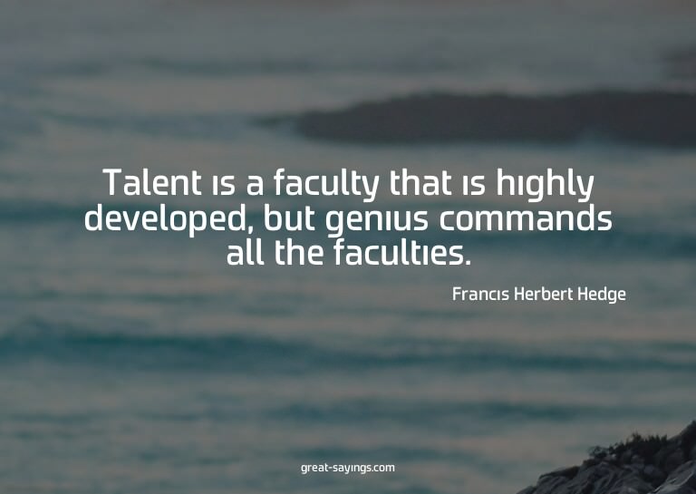 Talent is a faculty that is highly developed, but geniu
