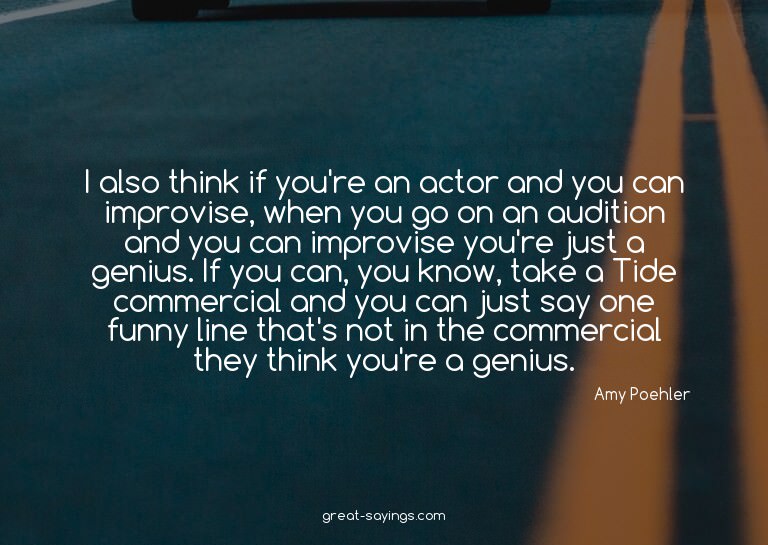 I also think if you're an actor and you can improvise,