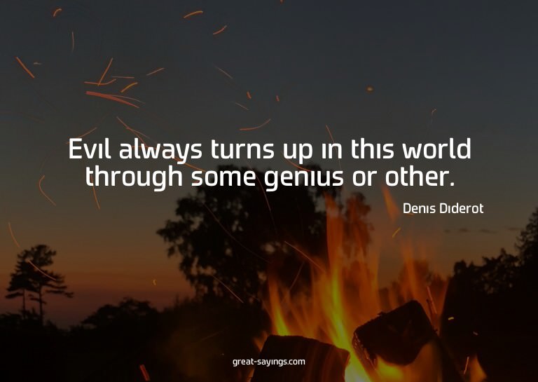 Evil always turns up in this world through some genius