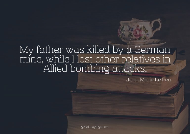 My father was killed by a German mine, while I lost oth