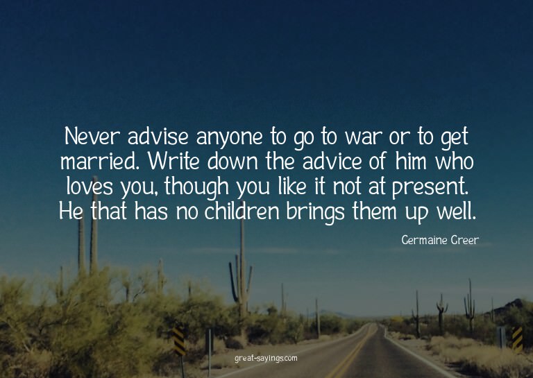 Never advise anyone to go to war or to get married. Wri