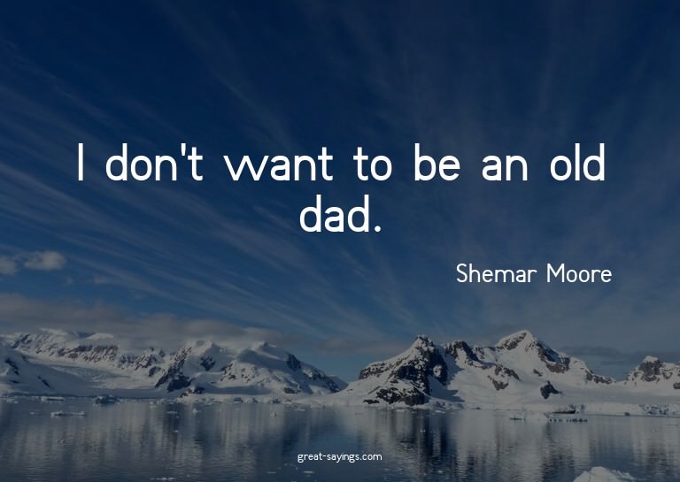 I don't want to be an old dad.

