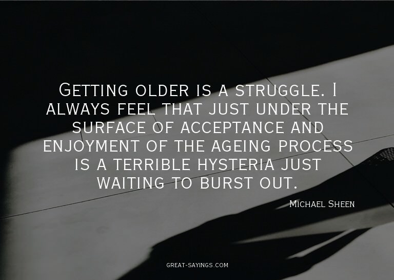 Getting older is a struggle. I always feel that just un