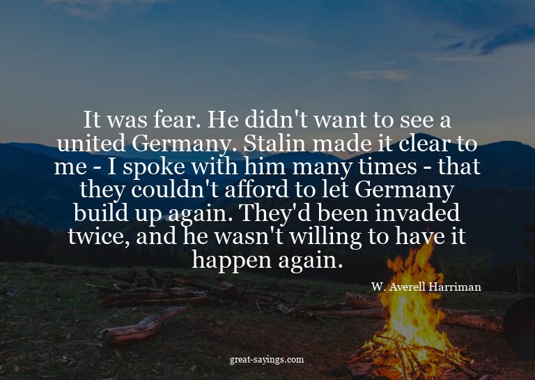 It was fear. He didn't want to see a united Germany. St