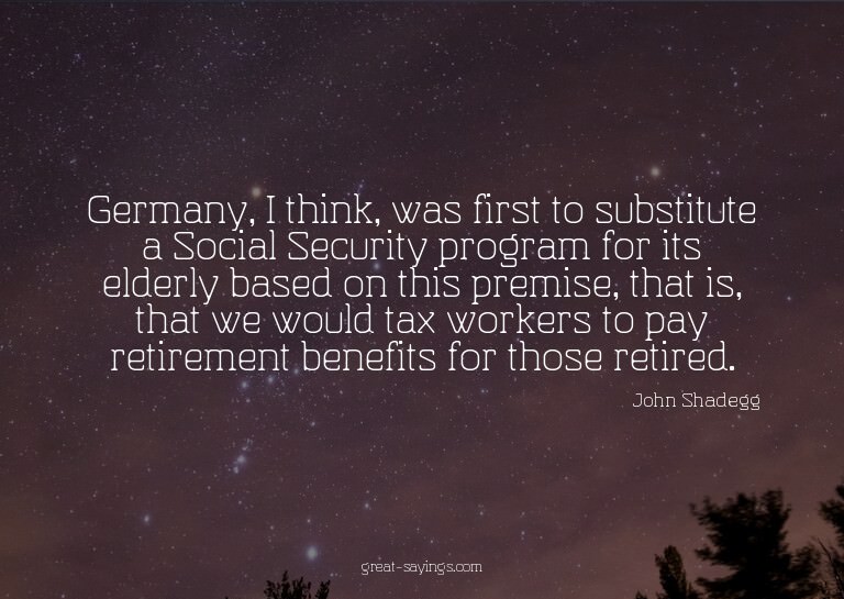 Germany, I think, was first to substitute a Social Secu