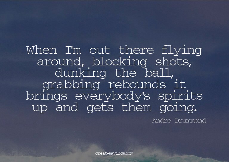 When I'm out there flying around, blocking shots, dunki
