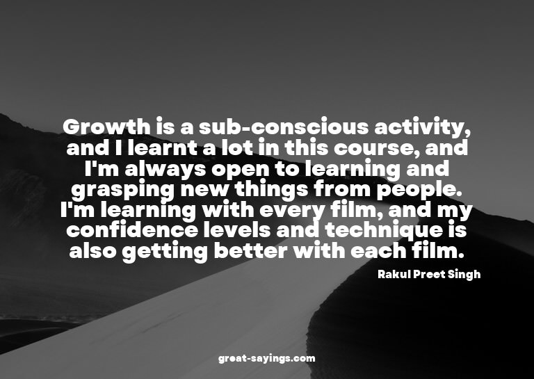 Growth is a sub-conscious activity, and I learnt a lot