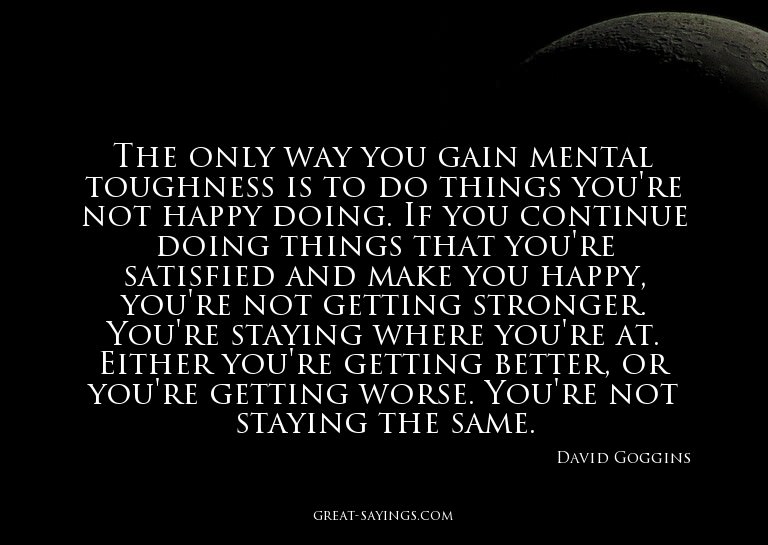 The only way you gain mental toughness is to do things