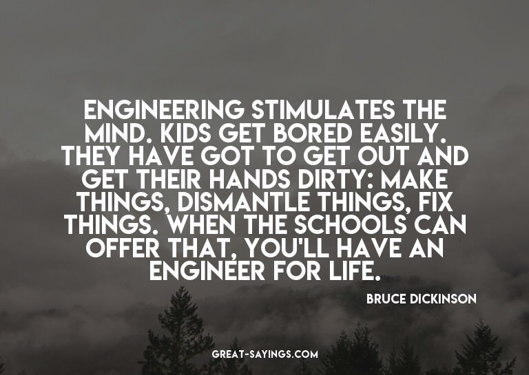 Engineering stimulates the mind. Kids get bored easily.