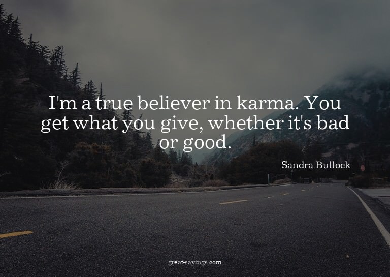 I'm a true believer in karma. You get what you give, wh