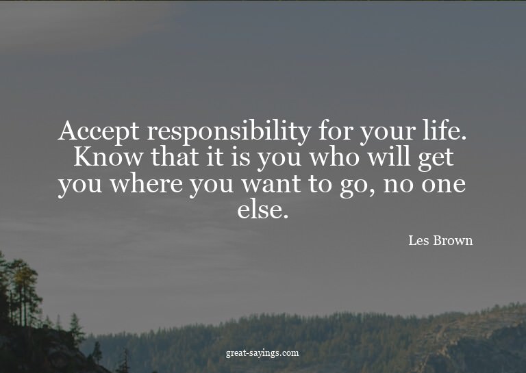 Accept responsibility for your life. Know that it is yo