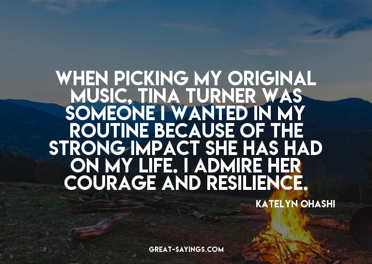 When picking my original music, Tina Turner was someone