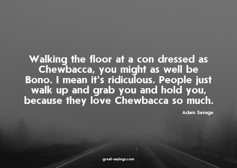 Walking the floor at a con dressed as Chewbacca, you mi