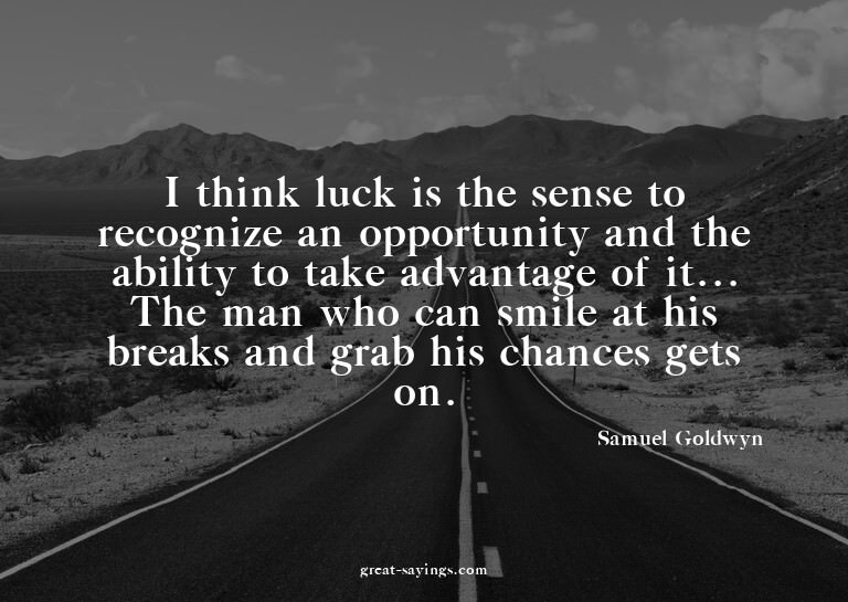 I think luck is the sense to recognize an opportunity a