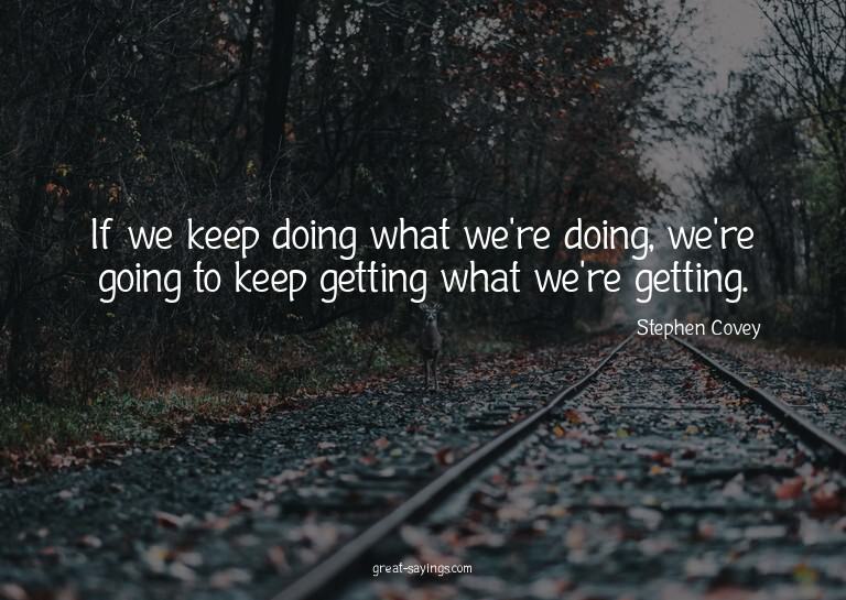 If we keep doing what we're doing, we're going to keep