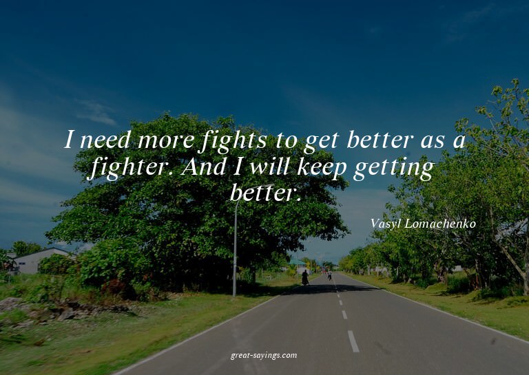 I need more fights to get better as a fighter. And I wi