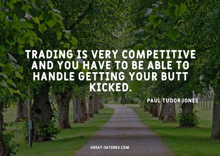 Trading is very competitive and you have to be able to