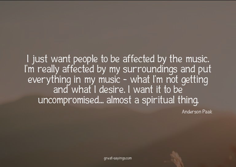 I just want people to be affected by the music. I'm rea