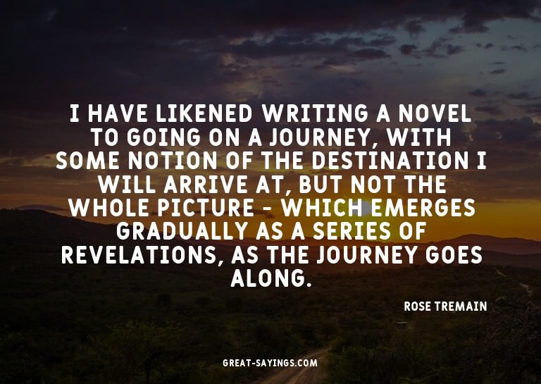 I have likened writing a novel to going on a journey, w