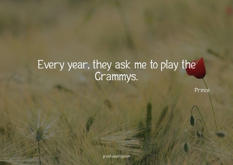 Every year, they ask me to play the Grammys.

