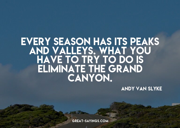 Every season has its peaks and valleys. What you have t