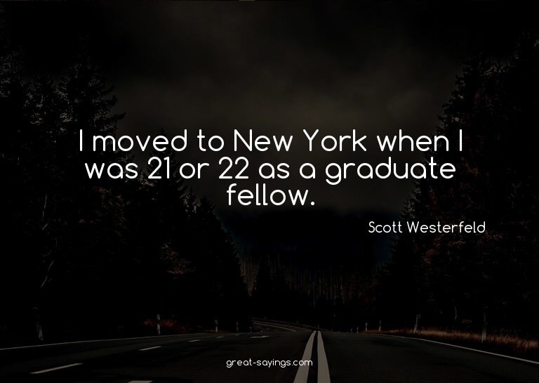 I moved to New York when I was 21 or 22 as a graduate f