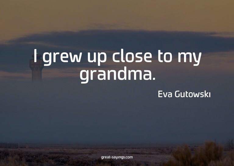 I grew up close to my grandma.


