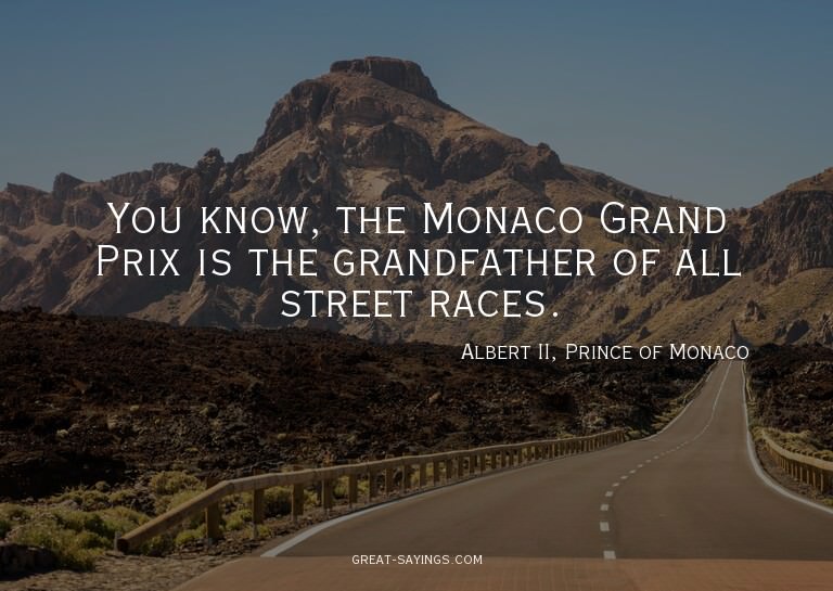 You know, the Monaco Grand Prix is the grandfather of a
