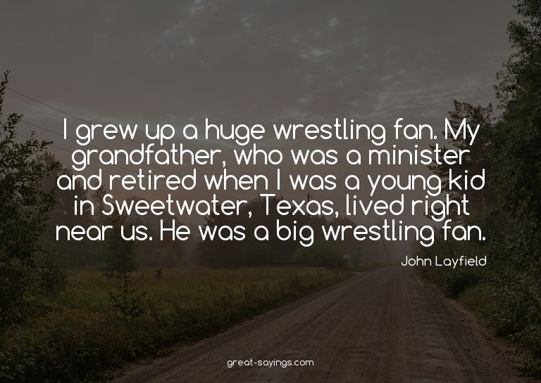 I grew up a huge wrestling fan. My grandfather, who was