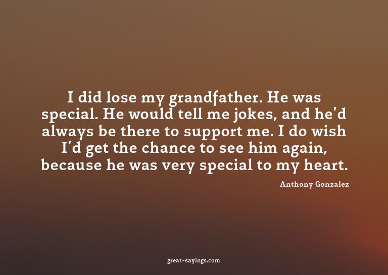 I did lose my grandfather. He was special. He would tel