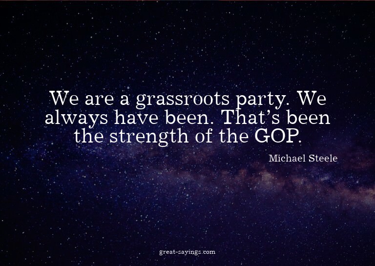 We are a grassroots party. We always have been. That's